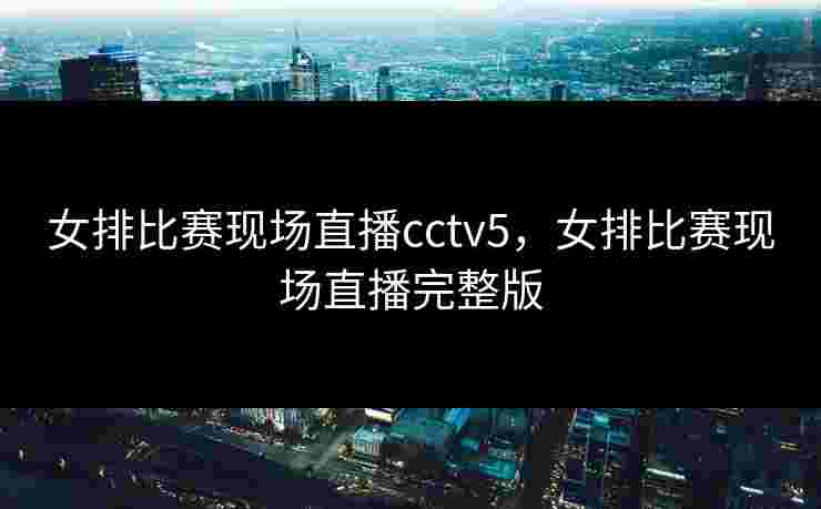 女排比赛现场直播cctv5，女排比赛现场直播完整版