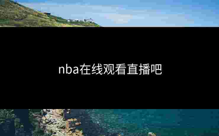 nba在线观看直播吧 nba在线观看直播吧