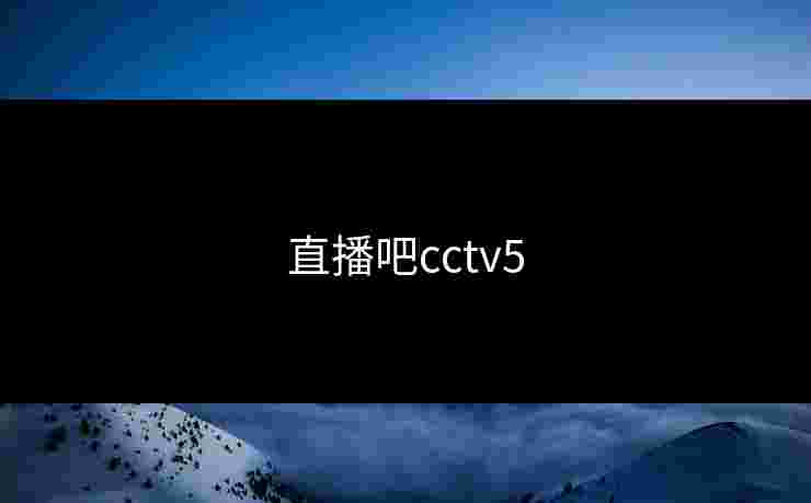 直播吧cctv5 直播吧cctv5