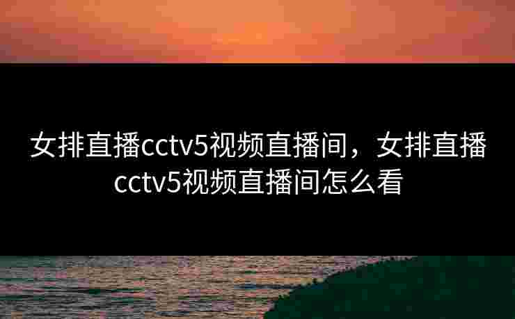 女排直播cctv5视频直播间,女排直播cctv5视频直播间怎么看 女排直播cctv5视频直播间,女排直播cctv5视频直播间怎么看