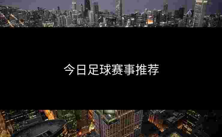 今日足球赛事推荐 今日足球赛事推荐