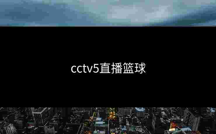 cctv5直播篮球 cctv5直播篮球
