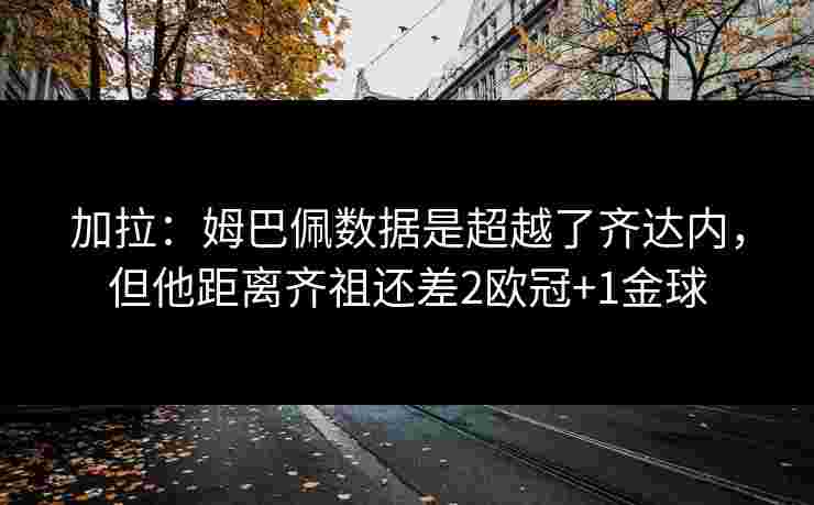 加拉:姆巴佩数据是超越了齐达内,但他距离齐祖还差2欧冠+1金球 加拉:姆巴佩数据是超越了齐达内,但他距离齐祖还差2欧冠+1金球