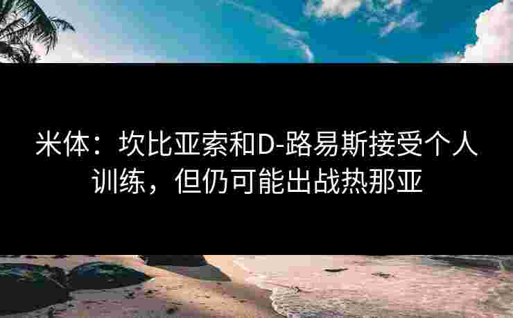 米体:坎比亚索和D-路易斯接受个人训练,但仍可能出战热那亚 米体:坎比亚索和D-路易斯接受个人训练,但仍可能出战热那亚