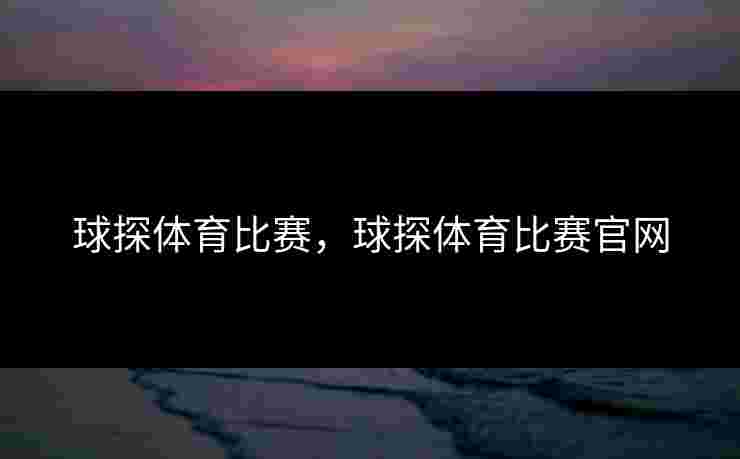 球探体育比赛，球探体育比赛官网