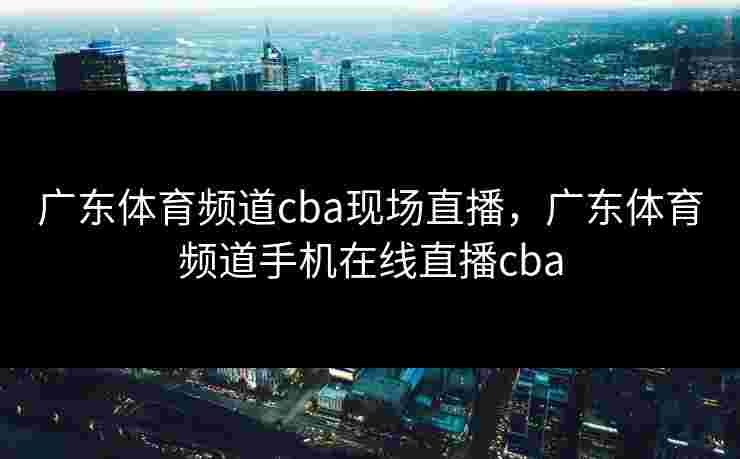 广东体育频道cba现场直播，广东体育频道手机在线直播cba