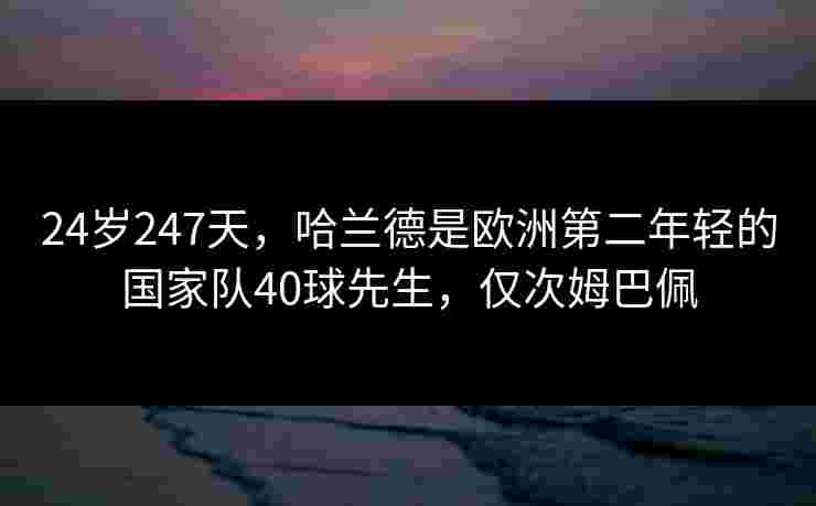 24岁247天,哈兰德是欧洲第二年轻的国家队40球先生,仅次姆巴佩 24岁247天,哈兰德是欧洲第二年轻的国家队40球先生,仅次姆巴佩