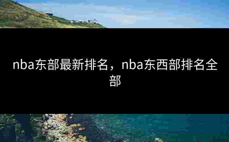 nba东部最新排名,nba东西部排名全部 nba东部最新排名,nba东西部排名全部