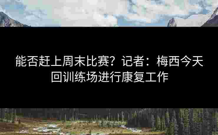 能否赶上周末比赛?记者:梅西今天回训练场进行康复工作 能否赶上周末比赛?记者:梅西今天回训练场进行康复工作