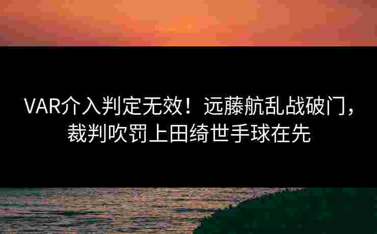 VAR介入判定无效!远藤航乱战破门,裁判吹罚上田绮世手球在先 VAR介入判定无效!远藤航乱战破门,裁判吹罚上田绮世手球在先