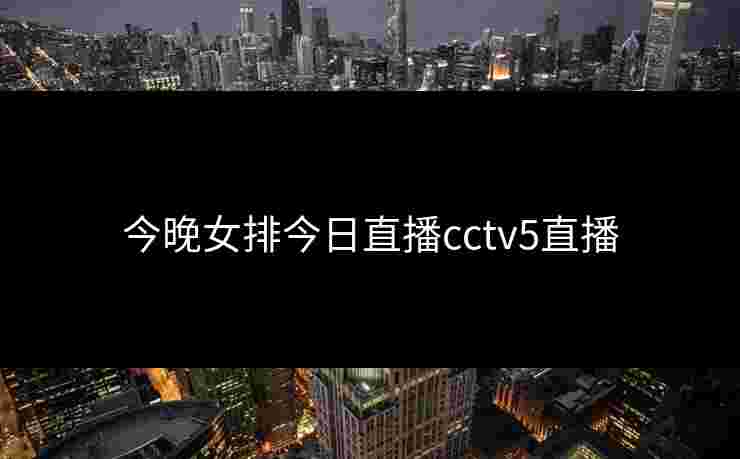 今晚女排今日直播cctv5直播