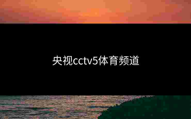 央视cctv5体育频道 央视cctv5体育频道