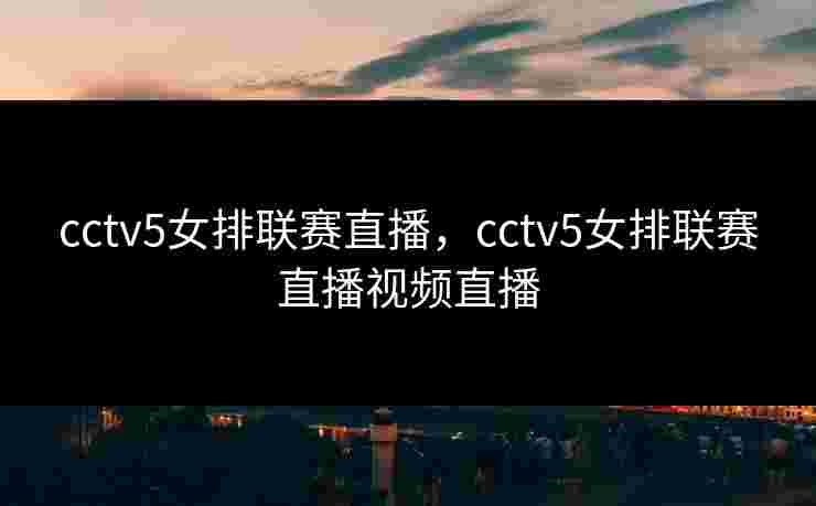 cctv5女排联赛直播,cctv5女排联赛直播视频直播 cctv5女排联赛直播,cctv5女排联赛直播视频直播