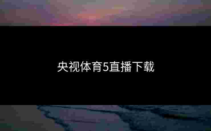 央视体育5直播下载 央视体育5直播下载