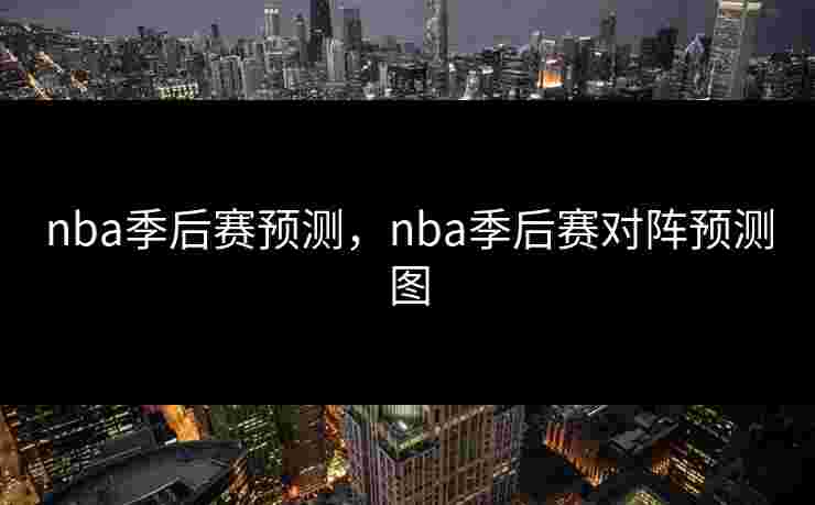 nba季后赛预测，nba季后赛对阵预测图