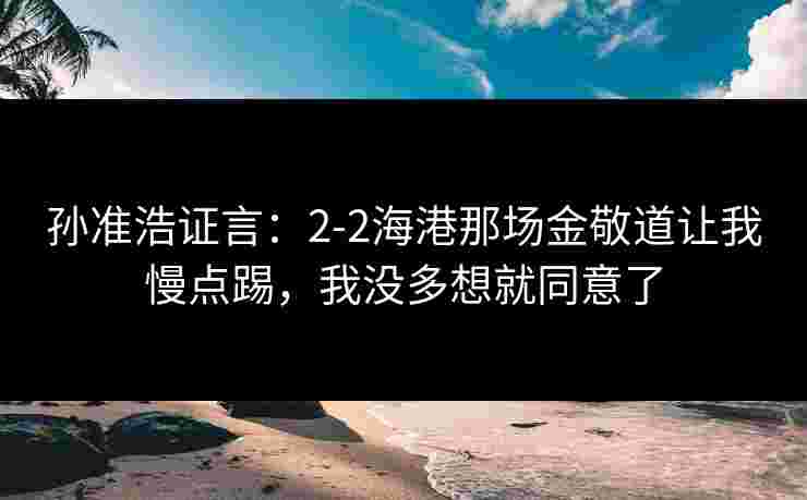 孙准浩证言：2-2海港那场金敬道让我慢点踢，我没多想就同意了