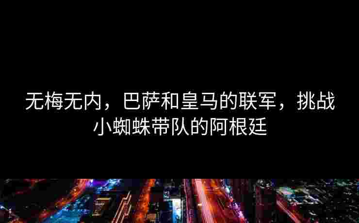 无梅无内,巴萨和皇马的联军,挑战小蜘蛛带队的阿根廷 无梅无内,巴萨和皇马的联军,挑战小蜘蛛带队的阿根廷