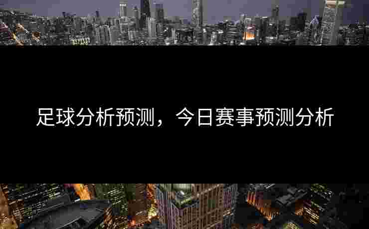 足球分析预测，今日赛事预测分析