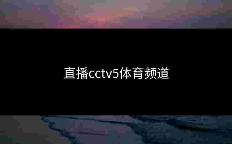 直播cctv5体育频道 直播cctv5体育频道